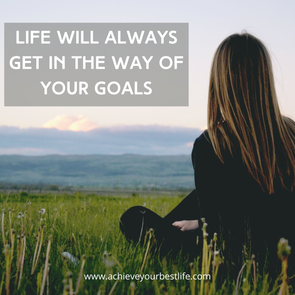 Life Will Always Get In The Way Of Your Goals